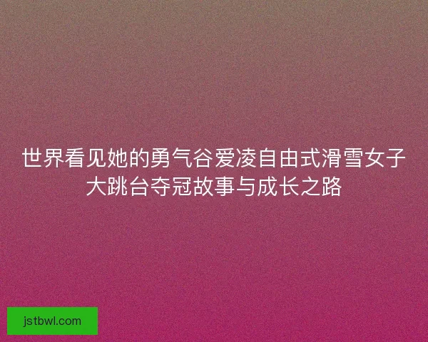 世界看见她的勇气谷爱凌自由式滑雪女子大跳台夺冠故事与成长之路 世界看见她的勇气谷爱凌自由式滑雪女子大跳台夺冠故事与成长之路