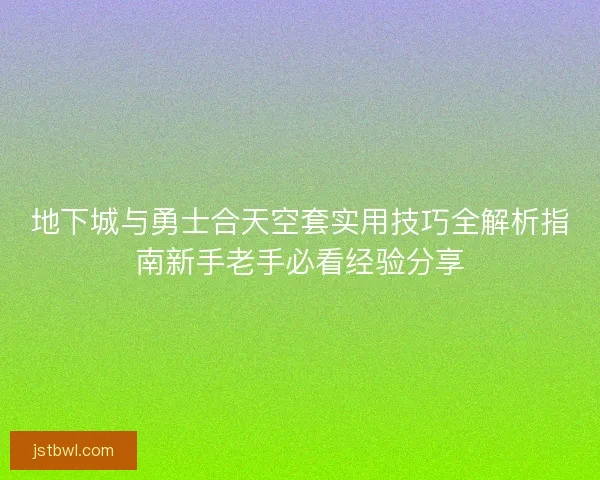 地下城与勇士合天空套实用技巧全解析指南新手老手必看经验分享