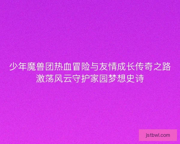 少年魔兽团热血冒险与友情成长传奇之路激荡风云守护家园梦想史诗