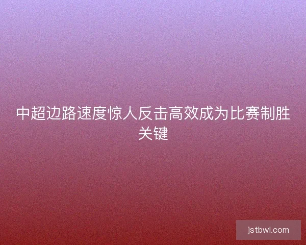 中超边路速度惊人反击高效成为比赛制胜关键