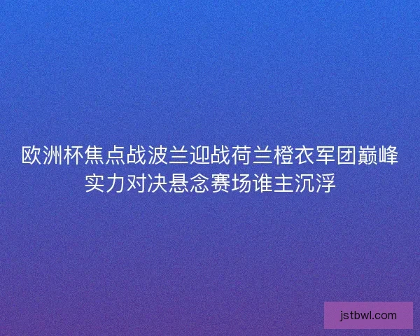 欧洲杯焦点战波兰迎战荷兰橙衣军团巅峰实力对决悬念赛场谁主沉浮