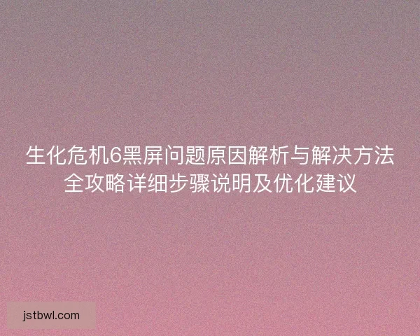 生化危机6黑屏问题原因解析与解决方法全攻略详细步骤说明及优化建议