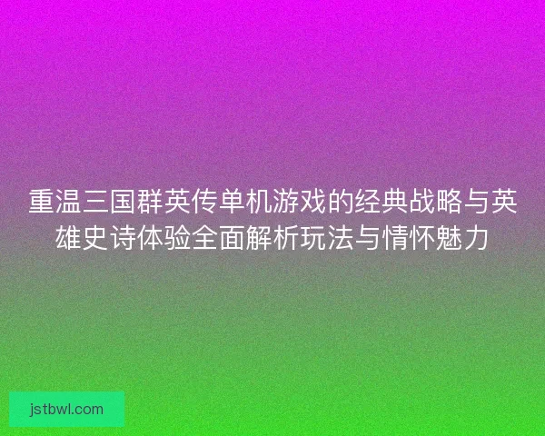 重温三国群英传单机游戏的经典战略与英雄史诗体验全面解析玩法与情怀魅力