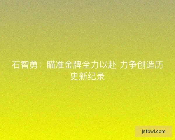 石智勇：瞄准金牌全力以赴 力争创造历史新纪录