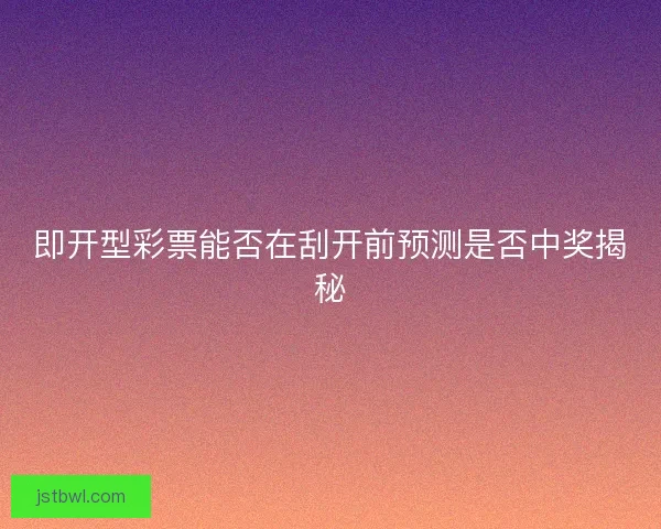 即开型彩票能否在刮开前预测是否中奖揭秘