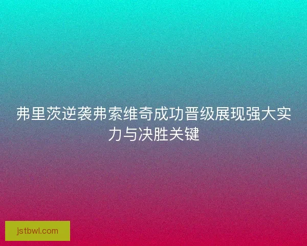 弗里茨逆袭弗索维奇成功晋级展现强大实力与决胜关键