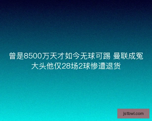 曾是8500万天才如今无球可踢 曼联成冤大头他仅28场2球惨遭退货