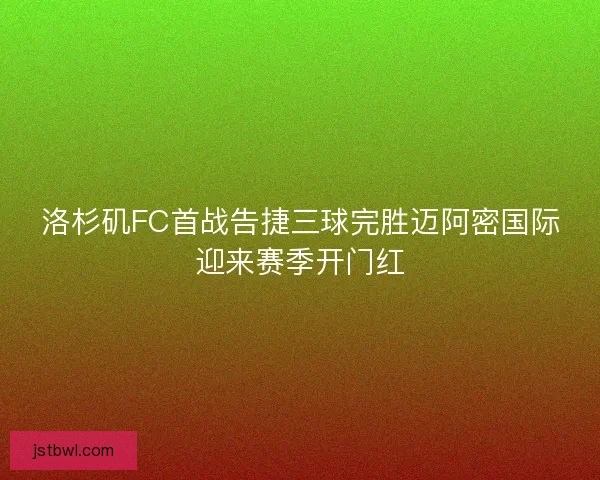 洛杉矶FC首战告捷三球完胜迈阿密国际迎来赛季开门红