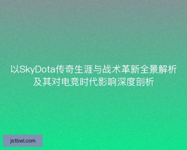 以SkyDota传奇生涯与战术革新全景解析及其对电竞时代影响深度剖析 以SkyDota传奇生涯与战术革新全景解析及其对电竞时代影响深度剖析