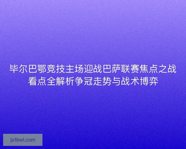 毕尔巴鄂竞技主场迎战巴萨联赛焦点之战看点全解析争冠走势与战术博弈 毕尔巴鄂竞技主场迎战巴萨联赛焦点之战看点全解析争冠走势与战术博弈