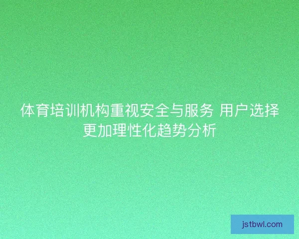体育培训机构重视安全与服务 用户选择更加理性化趋势分析