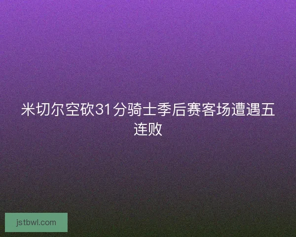 米切尔空砍31分骑士季后赛客场遭遇五连败 米切尔空砍31分骑士季后赛客场遭遇五连败