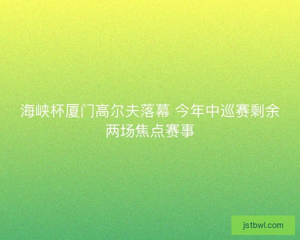 海峡杯厦门高尔夫落幕 今年中巡赛剩余两场焦点赛事 海峡杯厦门高尔夫落幕 今年中巡赛剩余两场焦点赛事