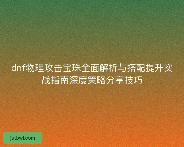 dnf物理攻击宝珠全面解析与搭配提升实战指南深度策略分享技巧