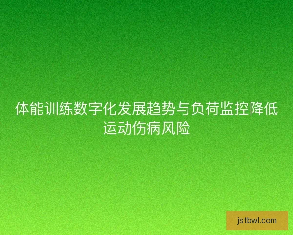 体能训练数字化发展趋势与负荷监控降低运动伤病风险