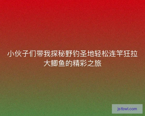 小伙子们带我探秘野钓圣地轻松连竿狂拉大鲫鱼的精彩之旅