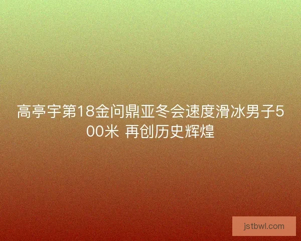 高亭宇第18金问鼎亚冬会速度滑冰男子500米 再创历史辉煌